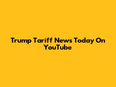 Trump Tariff News Today On YouTube