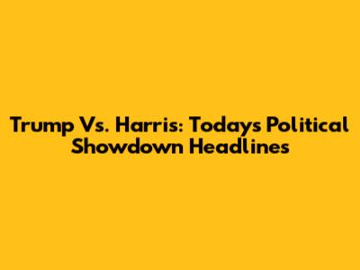 Trump Vs. Harris: Today's Political Showdown Headlines