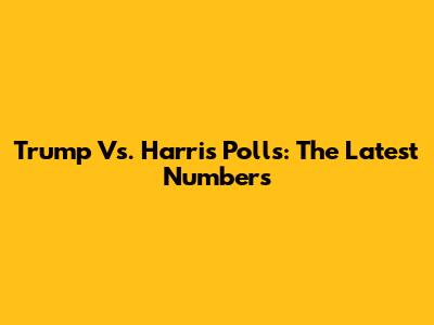 Trump Vs. Harris Polls: The Latest Numbers