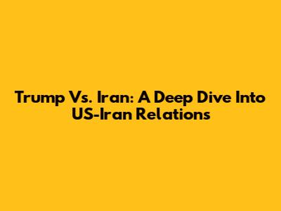 Trump Vs. Iran: A Deep Dive Into US-Iran Relations