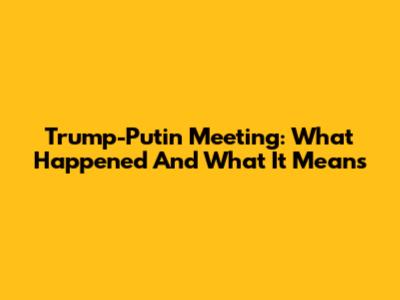Trump-Putin Meeting: What Happened And What It Means