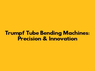 Trumpf Tube Bending Machines: Precision & Innovation
