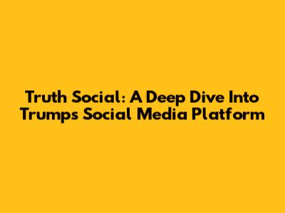 Truth Social: A Deep Dive Into Trump's Social Media Platform