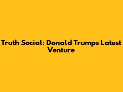 Truth Social: Donald Trump's Latest Venture