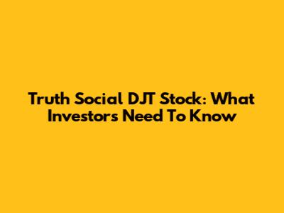 Truth Social DJT Stock: What Investors Need To Know
