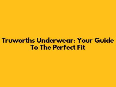 Truworths Underwear: Your Guide To The Perfect Fit