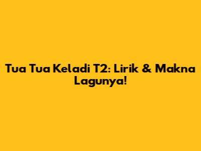 Tua Tua Keladi T2: Lirik & Makna Lagunya!