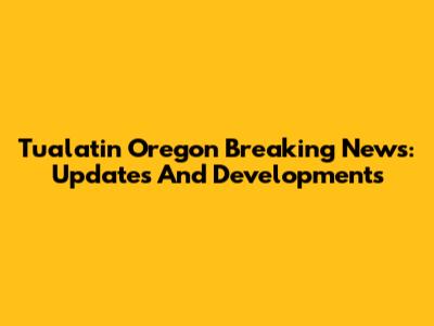Tualatin Oregon Breaking News: Updates And Developments
