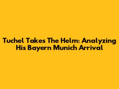 Tuchel Takes The Helm: Analyzing His Bayern Munich Arrival