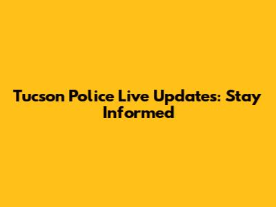 Tucson Police Live Updates: Stay Informed