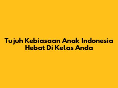 Tujuh Kebiasaan Anak Indonesia Hebat Di Kelas Anda