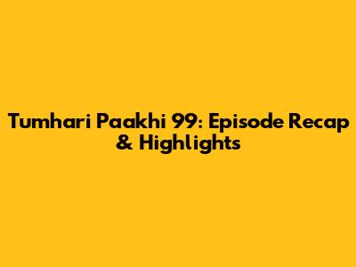 Tumhari Paakhi 99: Episode Recap & Highlights