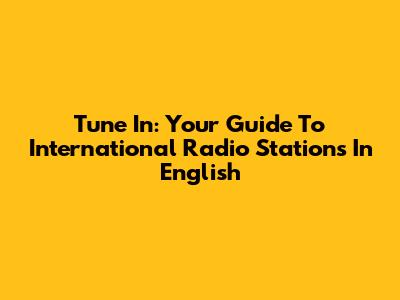 Tune In: Your Guide To International Radio Stations In English