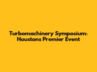 Turbomachinery Symposium: Houston's Premier Event