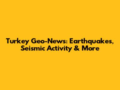 Turkey Geo-News: Earthquakes, Seismic Activity & More