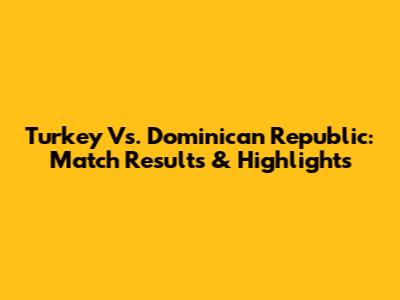 Turkey Vs. Dominican Republic: Match Results & Highlights