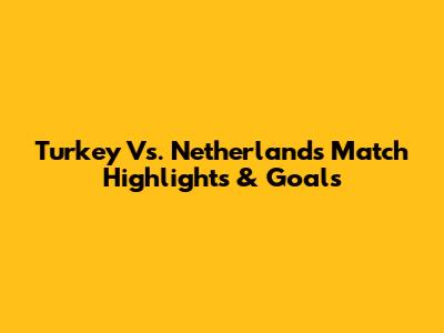 Turkey Vs. Netherlands Match Highlights & Goals