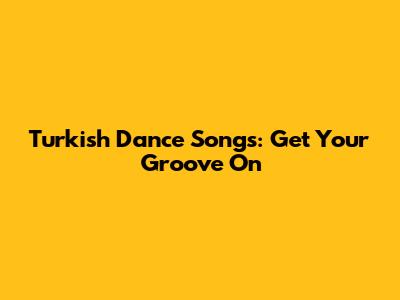 Turkish Dance Songs: Get Your Groove On