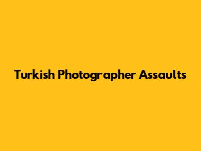 Turkish Photographer Assaults