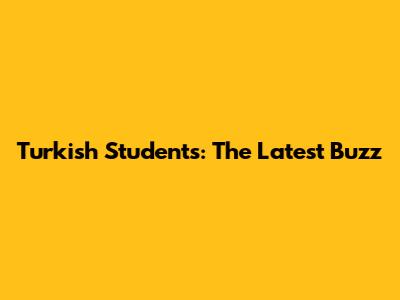 Turkish Students: The Latest Buzz