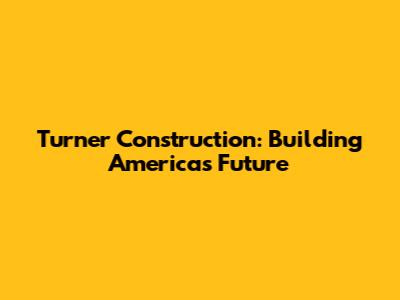 Turner Construction: Building America's Future