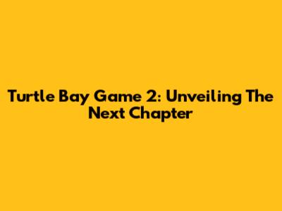 Turtle Bay Game 2: Unveiling The Next Chapter