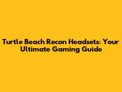 Turtle Beach Recon Headsets: Your Ultimate Gaming Guide