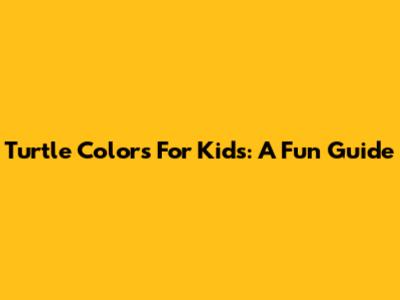 Turtle Colors For Kids: A Fun Guide