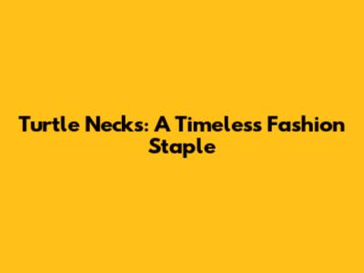 Turtle Necks: A Timeless Fashion Staple