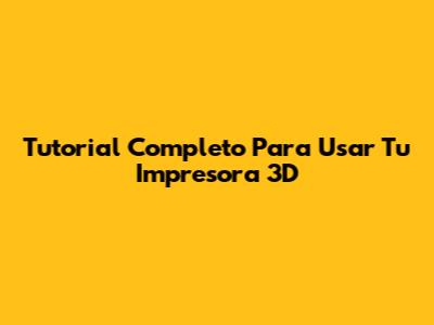 Tutorial Completo Para Usar Tu Impresora 3D