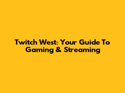 Twitch West: Your Guide To Gaming & Streaming