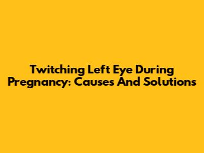 Twitching Left Eye During Pregnancy: Causes And Solutions
