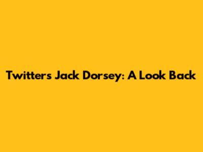 Twitter's Jack Dorsey: A Look Back