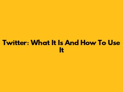 Twitter: What It Is And How To Use It