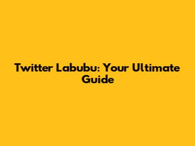 Twitter Labubu: Your Ultimate Guide