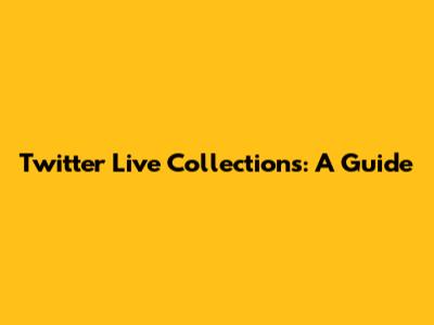 Twitter Live Collections: A Guide
