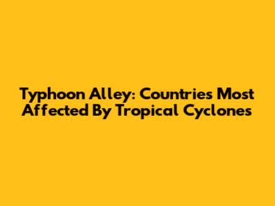 Typhoon Alley: Countries Most Affected By Tropical Cyclones
