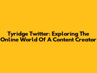 Tyridge Twitter: Exploring The Online World Of A Content Creator
