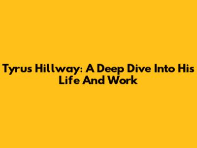 Tyrus Hillway: A Deep Dive Into His Life And Work