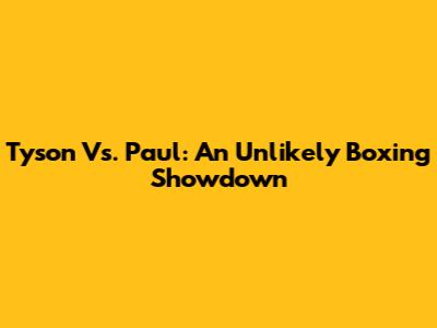 Tyson Vs. Paul: An Unlikely Boxing Showdown