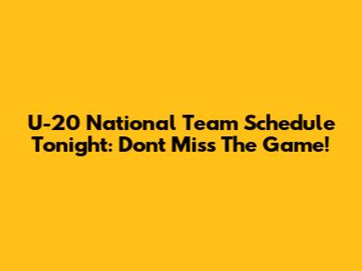 U-20 National Team Schedule Tonight: Don't Miss The Game!