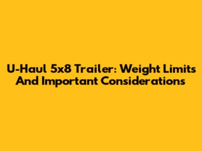 U-Haul 5x8 Trailer: Weight Limits And Important Considerations