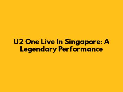 U2 One Live In Singapore: A Legendary Performance