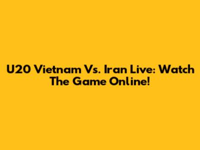 U20 Vietnam Vs. Iran Live: Watch The Game Online!