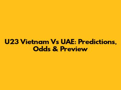 U23 Vietnam Vs UAE: Predictions, Odds & Preview
