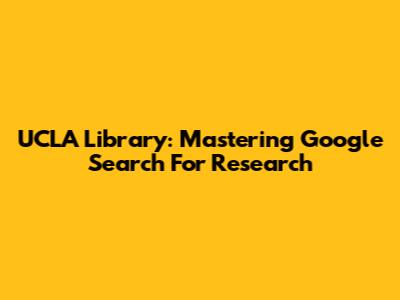 UCLA Library: Mastering Google Search For Research