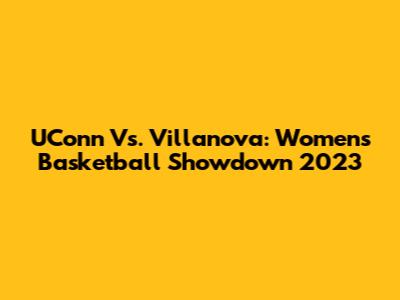UConn Vs. Villanova: Women's Basketball Showdown 2023