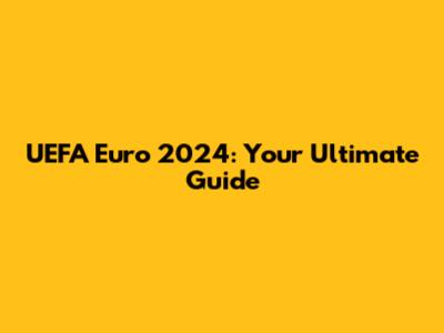 UEFA Euro 2024: Your Ultimate Guide