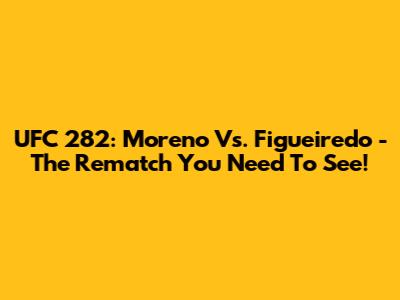 UFC 282: Moreno Vs. Figueiredo - The Rematch You Need To See!