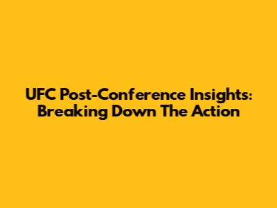 UFC Post-Conference Insights: Breaking Down The Action